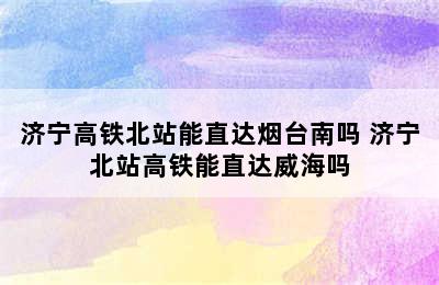 济宁高铁北站能直达烟台南吗 济宁北站高铁能直达威海吗